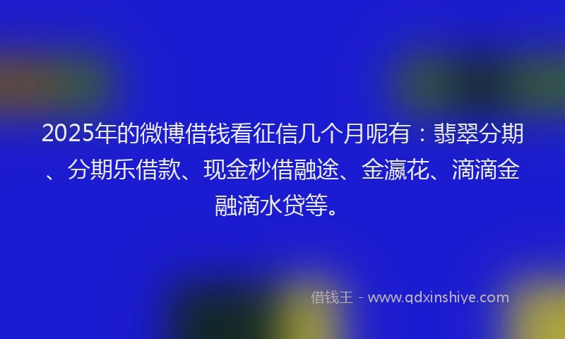 2025年的微博借钱看征信几个月呢有：翡翠分期、分期乐借款、现金秒借融途、金瀛花、滴滴金融滴水贷等。