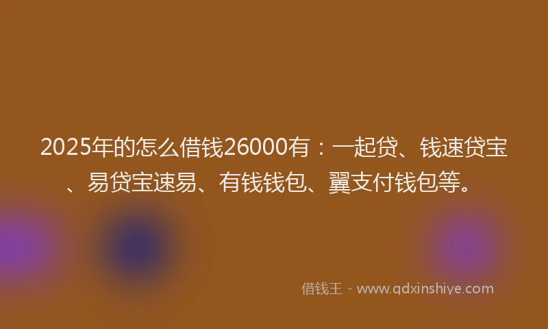 2025年的怎么借钱26000有：一起贷、钱速贷宝、易贷宝速易、有钱钱包、翼支付钱包等。