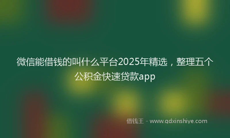 微信能借钱的叫什么平台2025年精选，整理五个公积金快速贷款app
