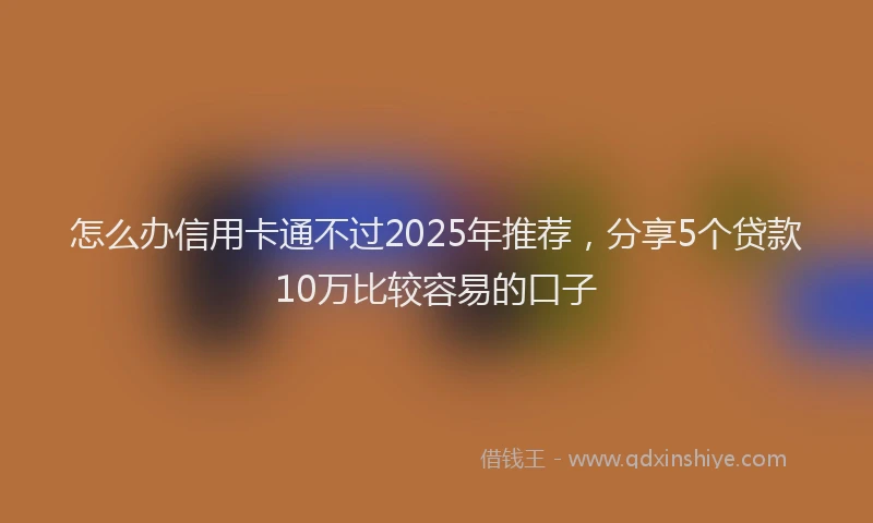 怎么办信用卡通不过2025年推荐，分享5个贷款10万比较容易的口子