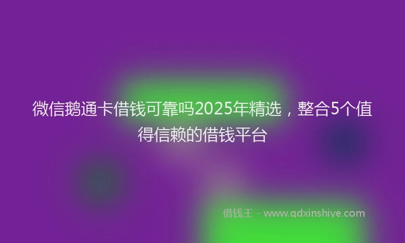 微信鹅通卡借钱可靠吗2025年精选，整合5个值得信赖的借钱平台