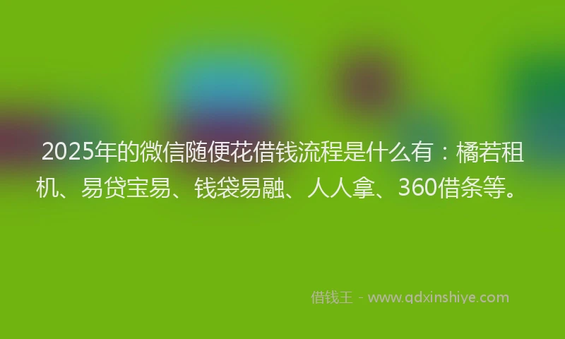 2025年的微信随便花借钱流程是什么有：橘若租机、易贷宝易、钱袋易融、人人拿、360借条等。
