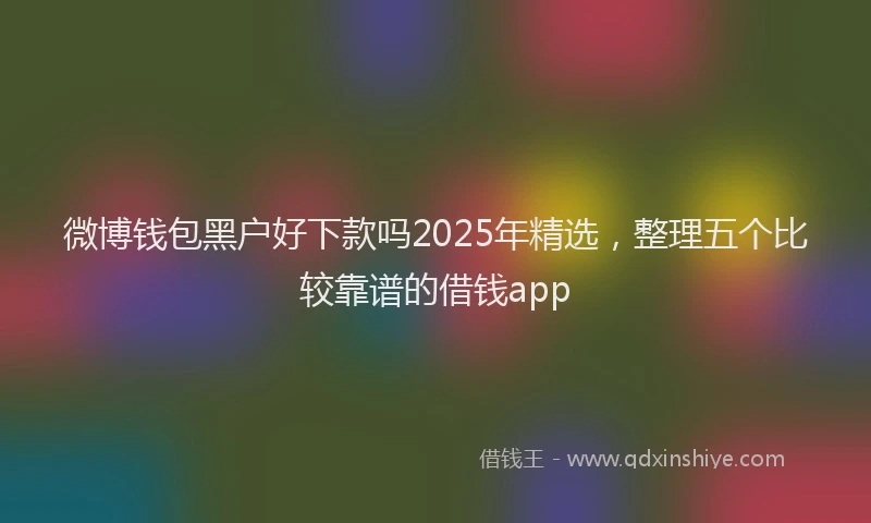 微博钱包黑户好下款吗2025年精选，整理五个比较靠谱的借钱app