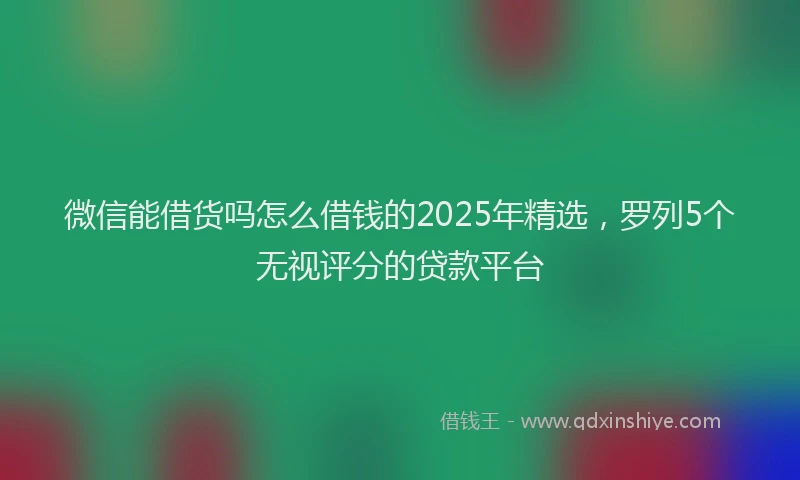 微信能借货吗怎么借钱的2025年精选，罗列5个无视评分的贷款平台