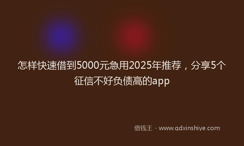 怎样快速借到5000元急用2025年推荐，分享5个征信不好负债高的app