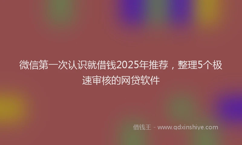 微信第一次认识就借钱2025年推荐，整理5个极速审核的网贷软件
