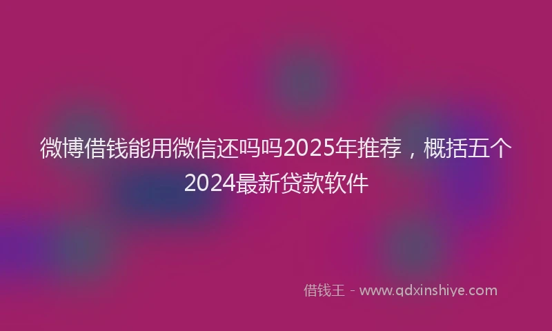 微博借钱能用微信还吗吗2025年推荐，概括五个2024最新贷款软件