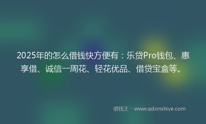 2025年的怎么借钱快方便有：乐贷Pro钱包、惠享借、诚信一周花、轻花优品、借贷宝盒等。