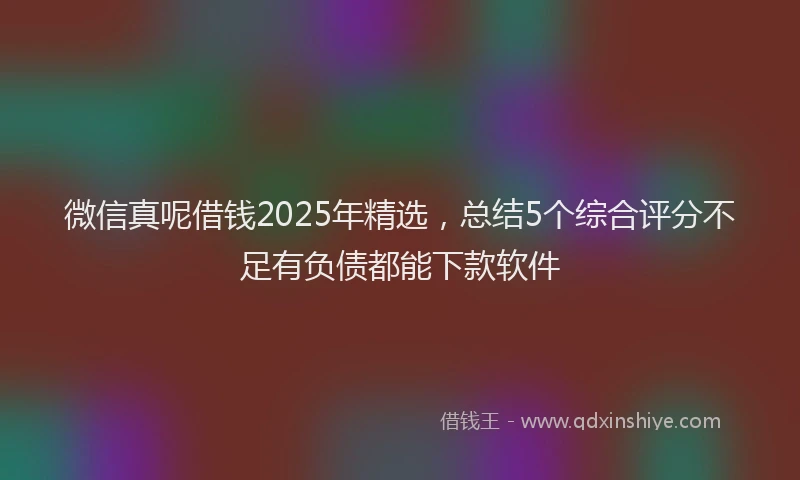 微信真呢借钱2025年精选，总结5个综合评分不足有负债都能下款软件