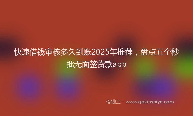 快速借钱审核多久到账2025年推荐，盘点五个秒批无面签贷款app