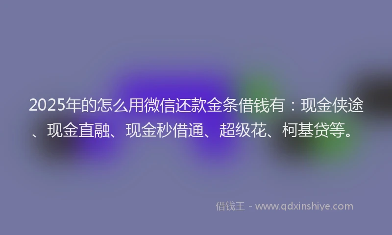 2025年的怎么用微信还款金条借钱有：现金侠途、现金直融、现金秒借通、超级花、柯基贷等。