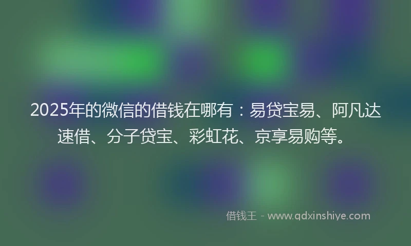 2025年的微信的借钱在哪有：易贷宝易、阿凡达速借、分子贷宝、彩虹花、京享易购等。