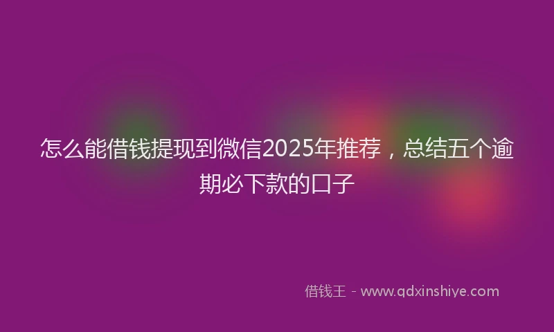 怎么能借钱提现到微信2025年推荐，总结五个逾期必下款的口子