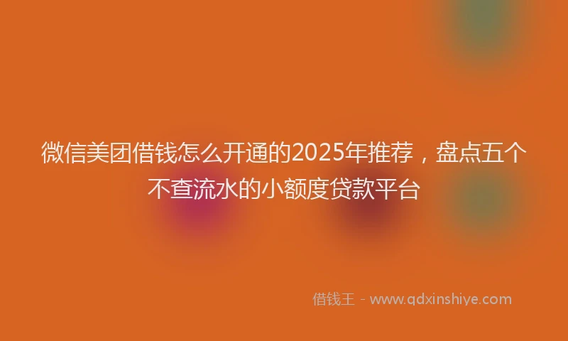 微信美团借钱怎么开通的2025年推荐，盘点五个不查流水的小额度贷款平台