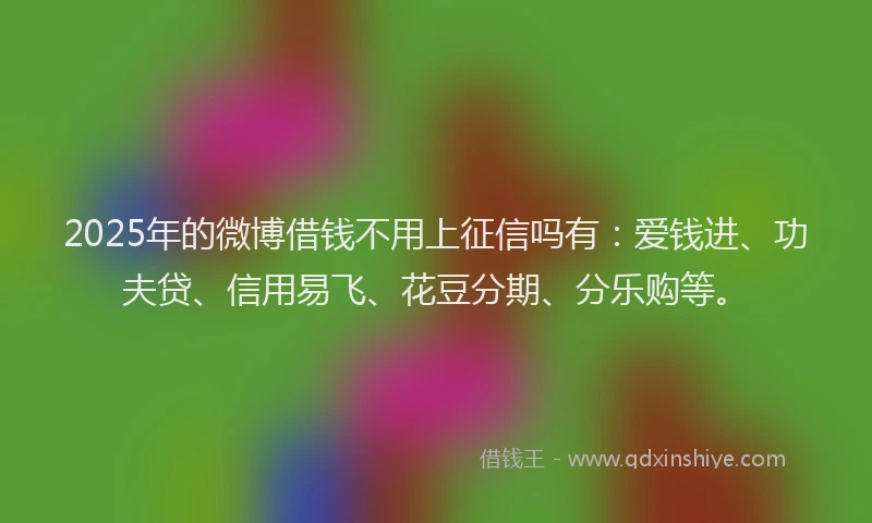 2025年的微博借钱不用上征信吗有：爱钱进、功夫贷、信用易飞、花豆分期、分乐购等。