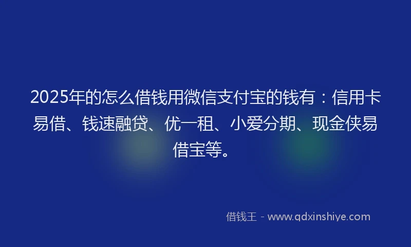 2025年的怎么借钱用微信支付宝的钱有：信用卡易借、钱速融贷、优一租、小爱分期、现金侠易借宝等。
