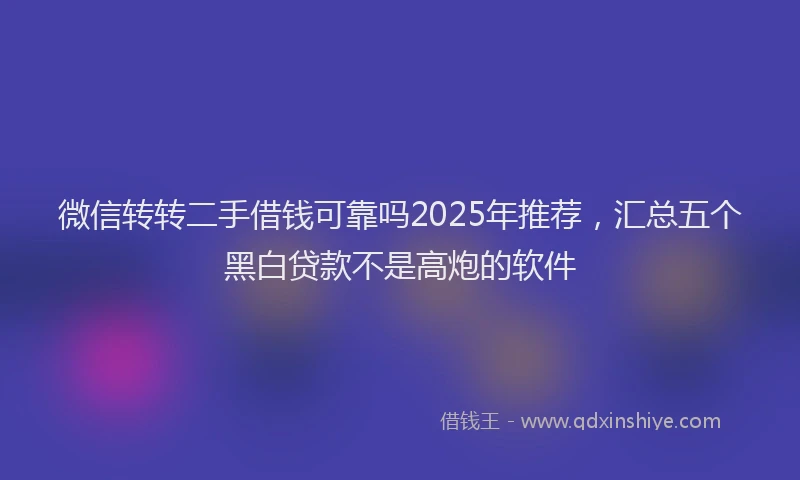 微信转转二手借钱可靠吗2025年推荐，汇总五个黑白贷款不是高炮的软件