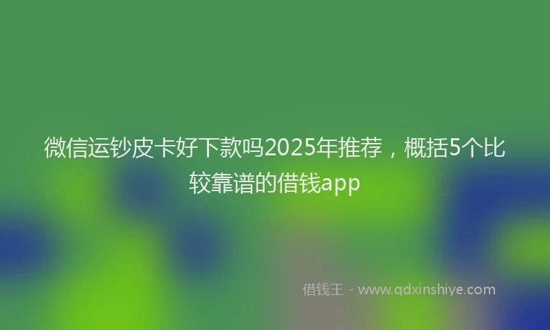 微信运钞皮卡好下款吗2025年推荐，概括5个比较靠谱的借钱app