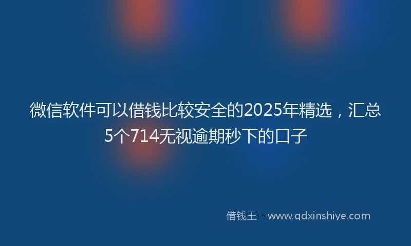 微信软件可以借钱比较安全的2025年精选，汇总5个714无视逾期秒下的口子