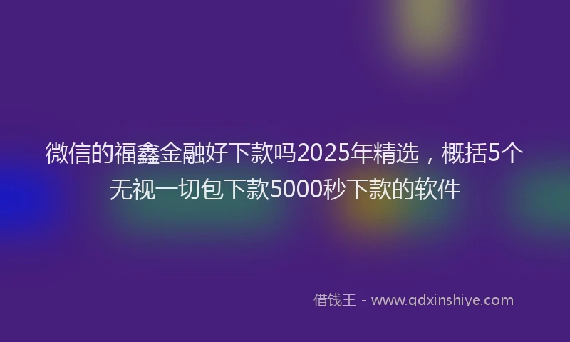 微信的福鑫金融好下款吗2025年精选，概括5个无视一切包下款5000秒下款的软件