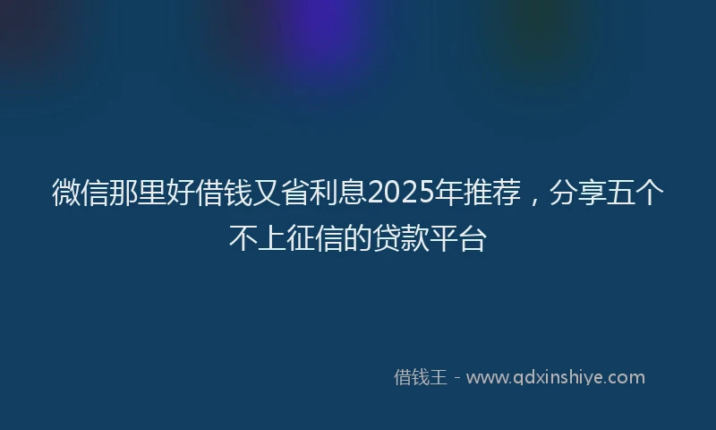 微信那里好借钱又省利息2025年推荐，分享五个不上征信的贷款平台