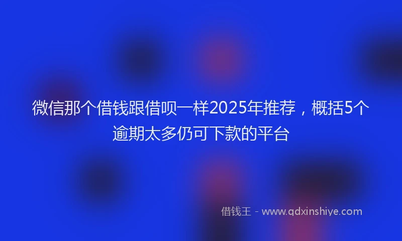 微信那个借钱跟借呗一样2025年推荐，概括5个逾期太多仍可下款的平台