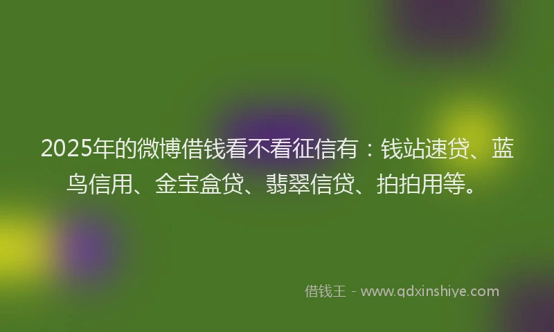 2025年的微博借钱看不看征信有：钱站速贷、蓝鸟信用、金宝盒贷、翡翠信贷、拍拍用等。