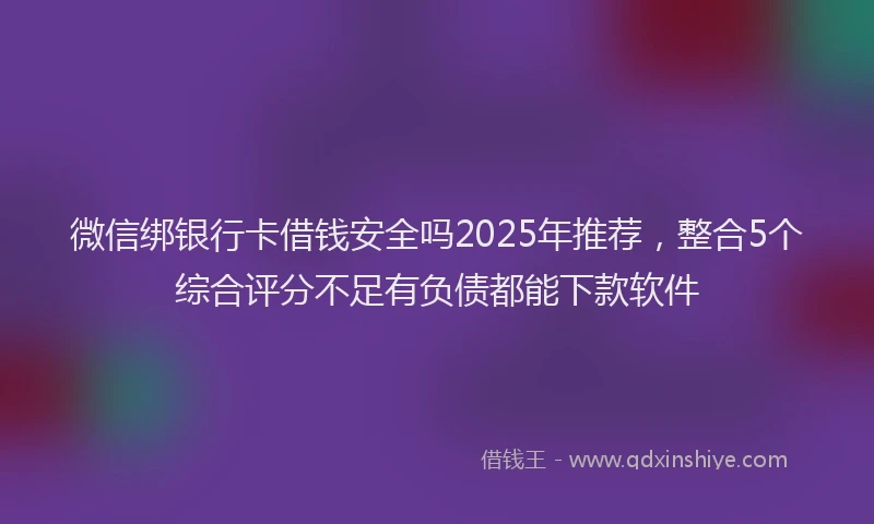 微信绑银行卡借钱安全吗2025年推荐，整合5个综合评分不足有负债都能下款软件