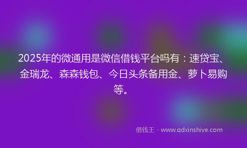 2025年的微通用是微信借钱平台吗有：速贷宝、金瑞龙、森森钱包、今日头条备用金、萝卜易购等。
