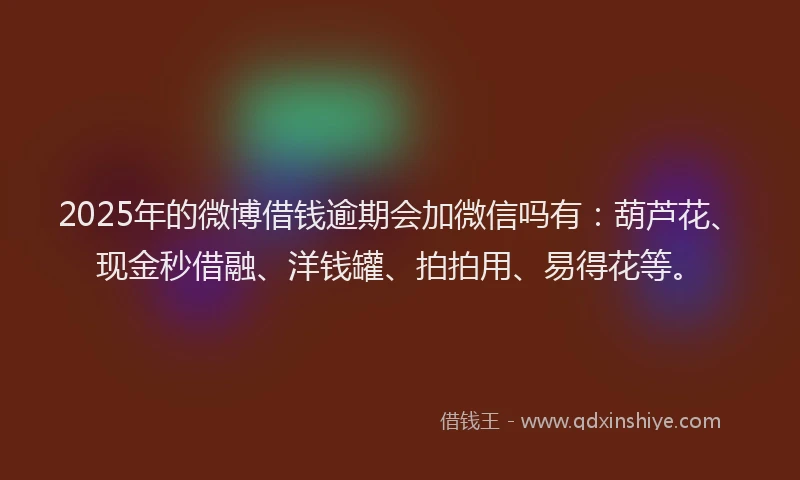 2025年的微博借钱逾期会加微信吗有：葫芦花、现金秒借融、洋钱罐、拍拍用、易得花等。