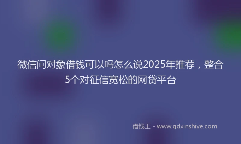 微信问对象借钱可以吗怎么说2025年推荐，整合5个对征信宽松的网贷平台
