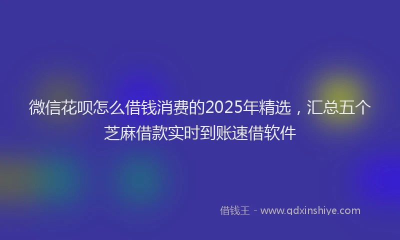 微信花呗怎么借钱消费的2025年精选，汇总五个芝麻借款实时到账速借软件