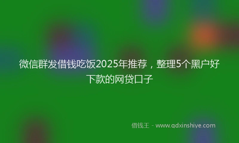 微信群发借钱吃饭2025年推荐，整理5个黑户好下款的网贷口子