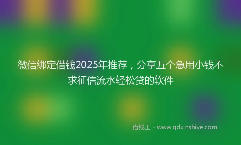 微信绑定借钱2025年推荐，分享五个急用小钱不求征信流水轻松贷的软件