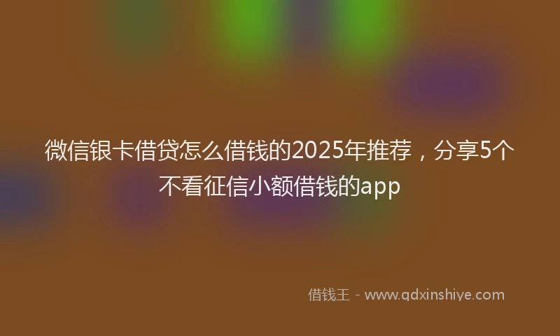 微信银卡借贷怎么借钱的2025年推荐，分享5个不看征信小额借钱的app