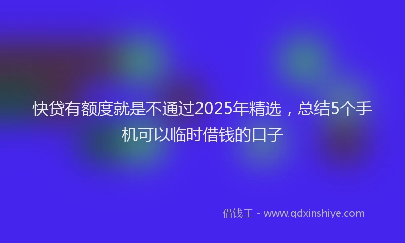 快贷有额度就是不通过2025年精选，总结5个手机可以临时借钱的口子