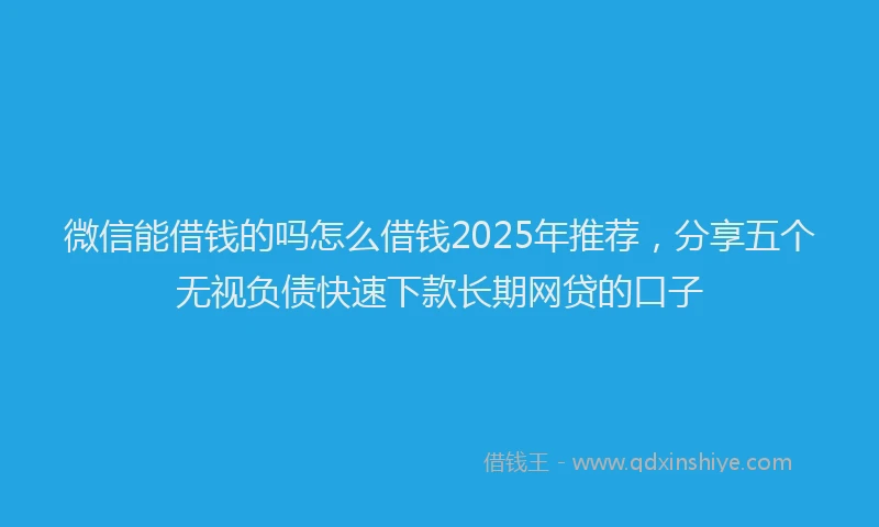 微信能借钱的吗怎么借钱2025年推荐，分享五个无视负债快速下款长期网贷的口子