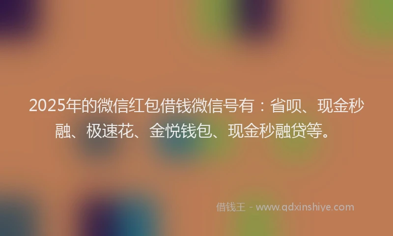 2025年的微信红包借钱微信号有：省呗、现金秒融、极速花、金悦钱包、现金秒融贷等。