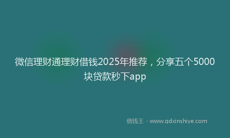 微信理财通理财借钱2025年推荐，分享五个5000块贷款秒下app