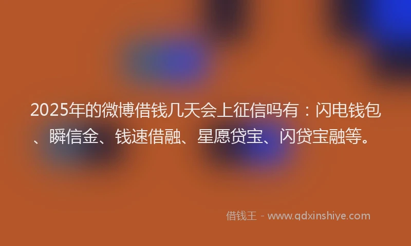 2025年的微博借钱几天会上征信吗有：闪电钱包、瞬信金、钱速借融、星愿贷宝、闪贷宝融等。