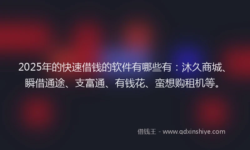2025年的快速借钱的软件有哪些有：沐久商城、瞬借通途、支富通、有钱花、蛮想购租机等。
