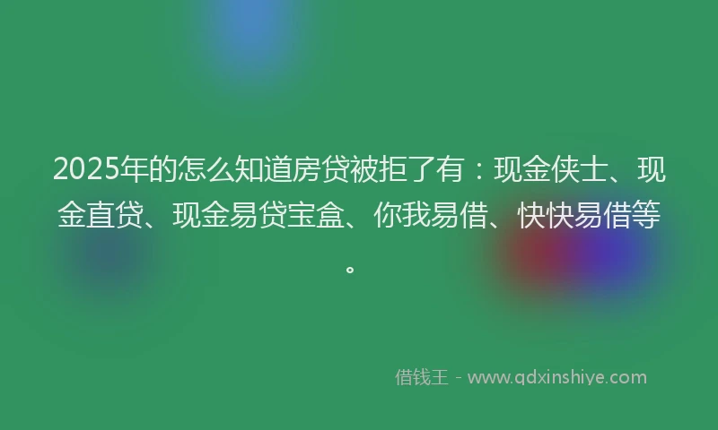 2025年的怎么知道房贷被拒了有：现金侠士、现金直贷、现金易贷宝盒、你我易借、快快易借等。