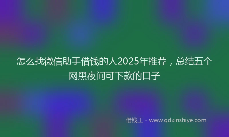 怎么找微信助手借钱的人2025年推荐，总结五个网黑夜间可下款的口子