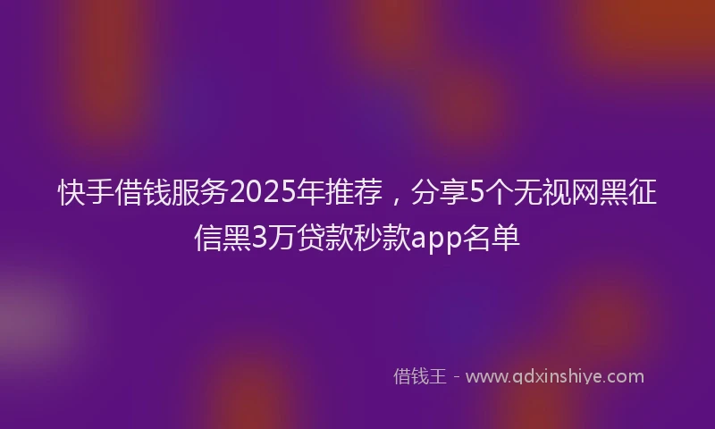 快手借钱服务2025年推荐，分享5个无视网黑征信黑3万贷款秒款app名单
