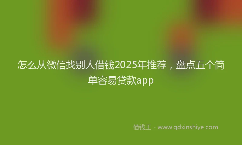 怎么从微信找别人借钱2025年推荐，盘点五个简单容易贷款app