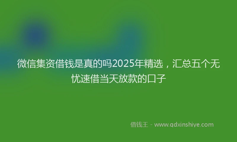 微信集资借钱是真的吗2025年精选，汇总五个无忧速借当天放款的口子
