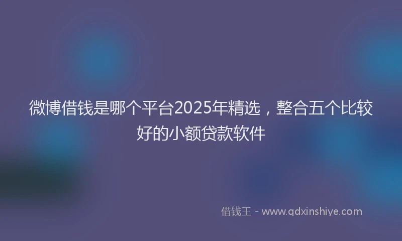 微博借钱是哪个平台2025年精选，整合五个比较好的小额贷款软件