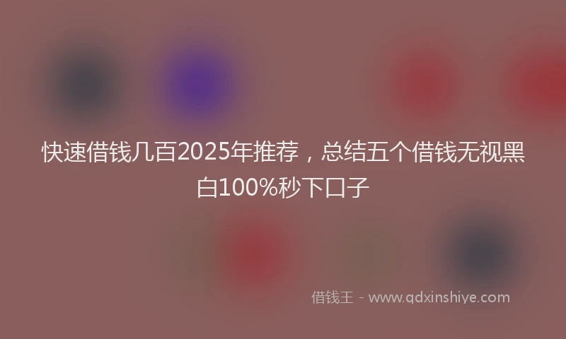 快速借钱几百2025年推荐，总结五个借钱无视黑白100%秒下口子