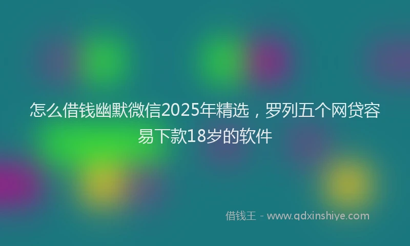 怎么借钱幽默微信2025年精选，罗列五个网贷容易下款18岁的软件