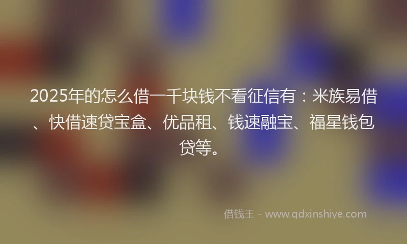 2025年的怎么借一千块钱不看征信有：米族易借、快借速贷宝盒、优品租、钱速融宝、福星钱包贷等。